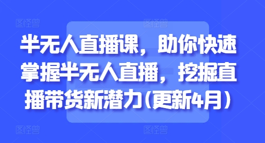 半无人直播课,助你快速掌握半无人直播,挖掘直播带货新潜力(更新9月)-网创资源地