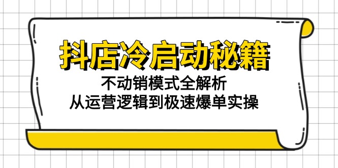 抖店冷启动秘籍:不动销模式全解析,从运营逻辑到极速爆单实操-网创资源地