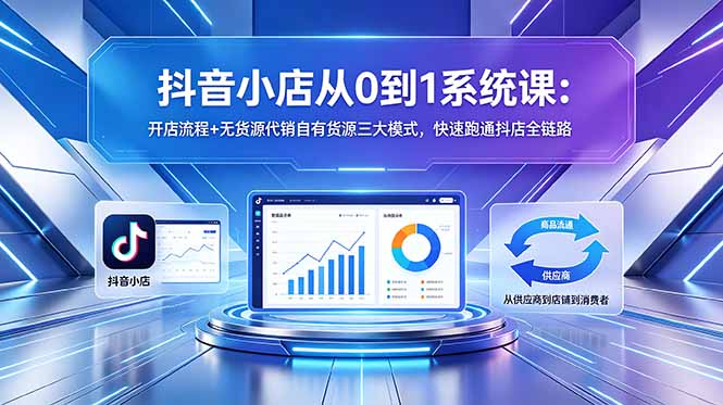 抖音小店从0到1系统课:开店流程+无货源代销自有货源三大模式,快速跑通抖店全链路-网创资源地