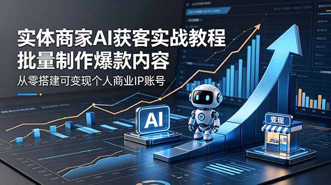 实体商家AI获客实战教程:批量制作爆款内容,从零搭建可变现个人商业IP账号-网创资源地
