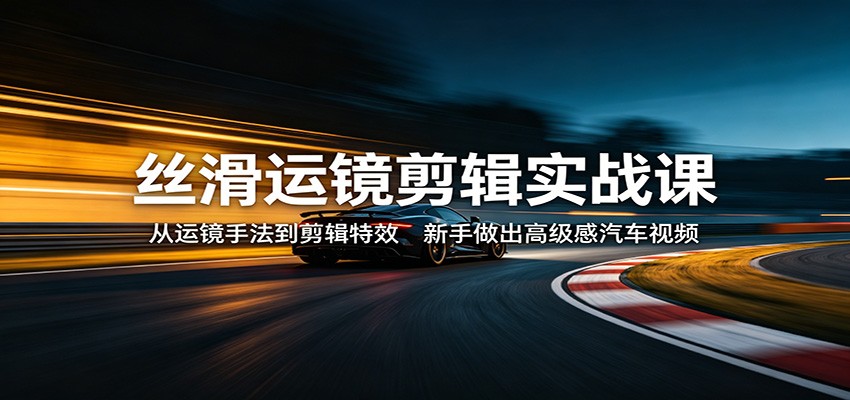 丝滑运镜剪辑实战课:从运镜手法到剪辑特效,新手做出高级感汽车视频-网创资源地