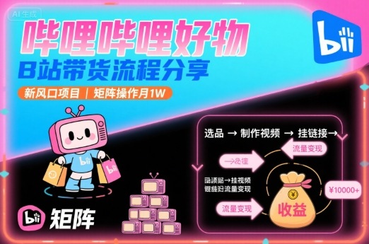 哔哩哔哩好物，B站带货流程分享，新风口项目，矩阵操作月1W-网创资源地