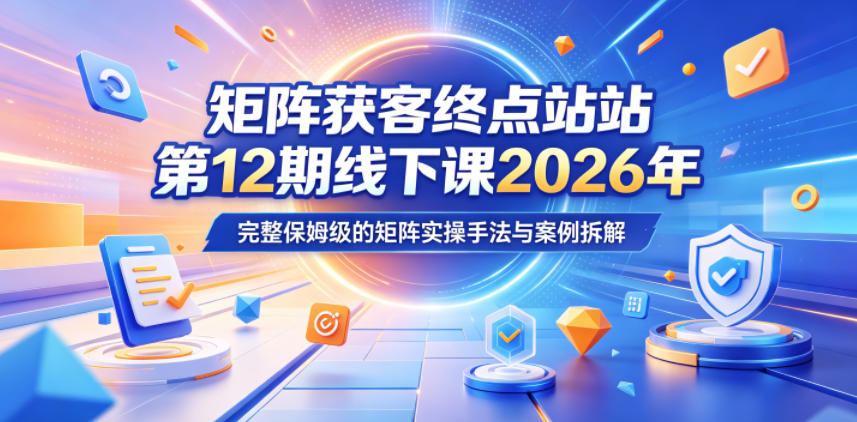 矩阵获客终点站第12期线下课2026年5月22-23号,完整保姆级的矩阵实操手法与案例拆解-网创资源地