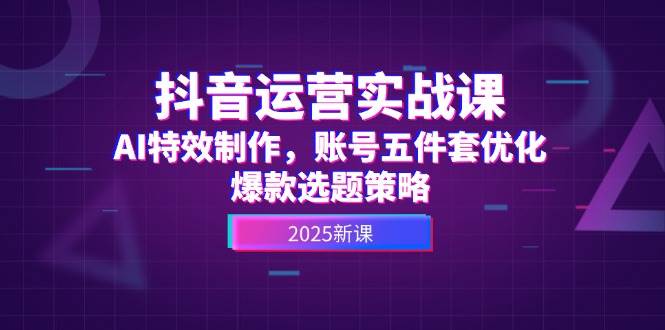 抖音运营实战课，AI特效制作，账号五件套优化，爆款选题策略-网创资源地