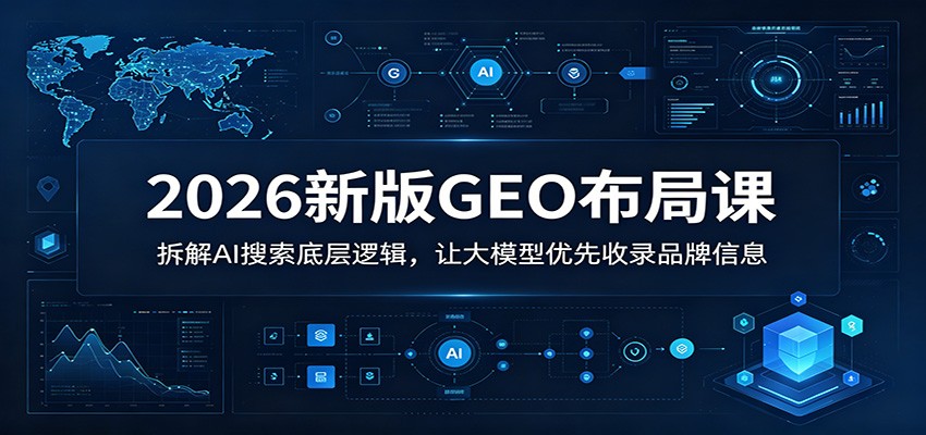 2026新版GEO布局课:拆解AI搜索底层逻辑,让大模型优先收录品牌信息-网创资源地