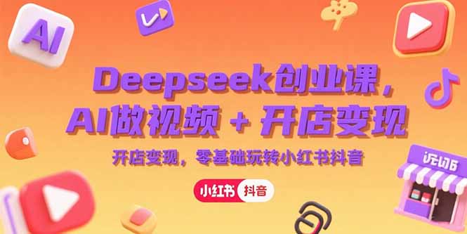 Deepseek创业课,AI做视频+开店变现,零基础玩转小红书抖音-网创资源地