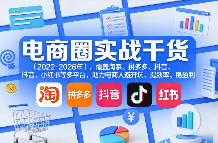 电商圈实战干货(2023-2026年)，覆盖淘系、拼多多、抖音、小红书等多平台，助力电商人避开坑、提效率、稳盈利(更新06月03日)-网创资源地