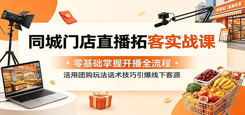 同城门店直播拓客实战课：零基础掌握开播全流程，活用团购玩法话术技巧引爆线下客源-网创资源地