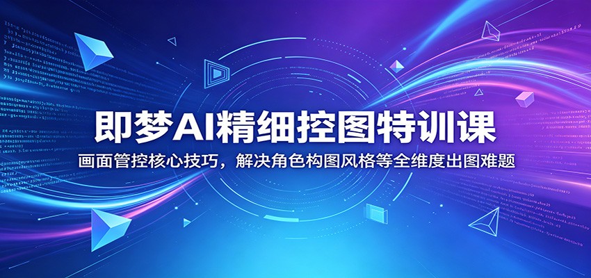 即梦AI精细控图特训课：画面管控核心技巧，解决角色构图风格等全维度出图难题-网创资源地