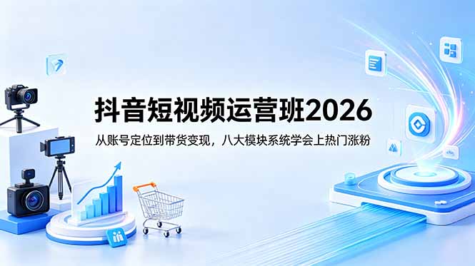 抖音短视频运营班2026:从账号定位到带货变现,八大模块系统学会上热门涨粉-网创资源地