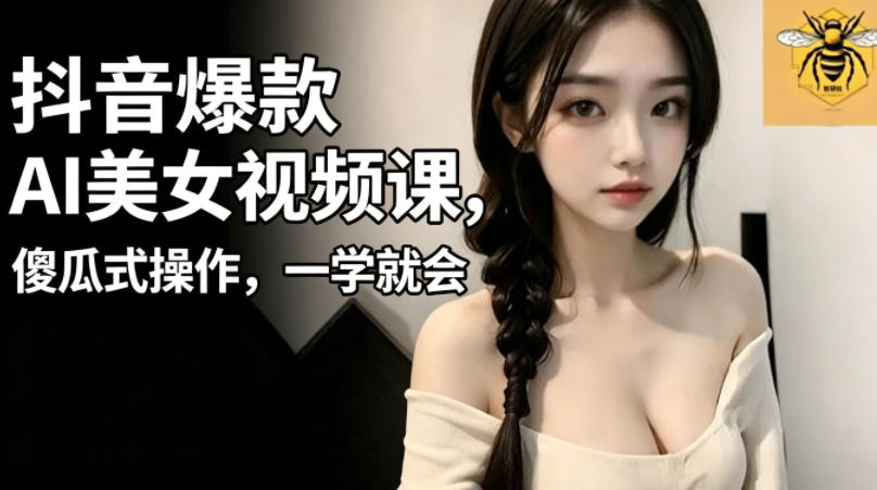 抖音爆款AI美女视频课,傻瓜式操作,一学就会,1个小就能上手-网创资源地