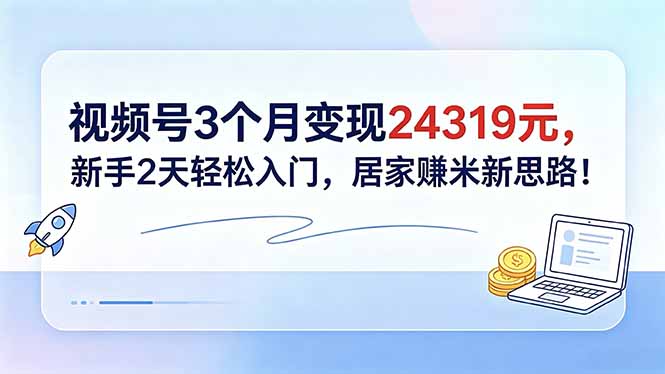 视频号3个月变现24319元，新手2天轻松入门，居家赚米新思路！-网创资源地
