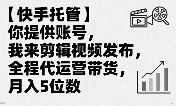 【快手托管】你提供账号,我来剪辑视频发布,全程代运营带货,月入5位数【揭秘】-网创资源地