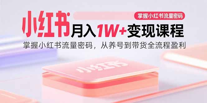 小红书月入1W+变现课程:掌握小红书流量密码,从养号到带货全流程盈利-网创资源地