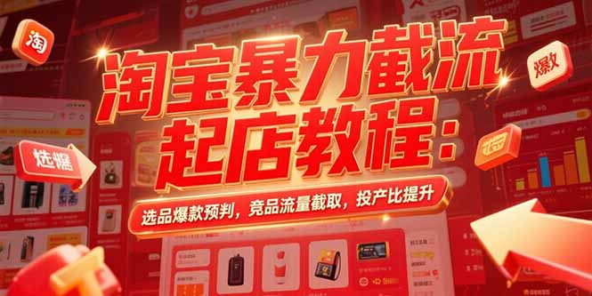 淘宝暴力截流起店教程:选品爆款预判,竞品流量截取,投产比提升-网创资源地