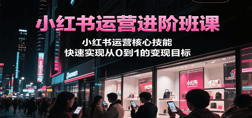 小红书运营进阶班课,小红书运营核心技能,快速实现从0到1的变现目标-网创资源地