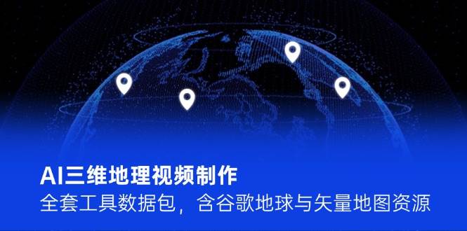AI三维地理视频制作,全套工具数据包,含谷歌地球与矢量地图资源-网创资源地