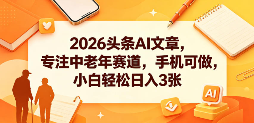 2026头条AI文章,专注中老年赛道,手机可做,小白轻松日入3张-网创资源地