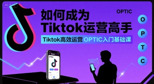 如何成为Tiktok运营高手,Tiktok高效运营OPTIC入门基础课-网创资源地