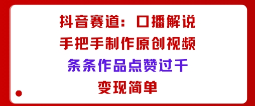 抖音赛道：口播解说，手把手教你制作原创视频，条条作品点赞过千，变现简单-网创资源地