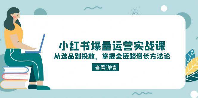 小红书爆量运营实战课:从选品到投放,掌握全链路增长方法论-网创资源地