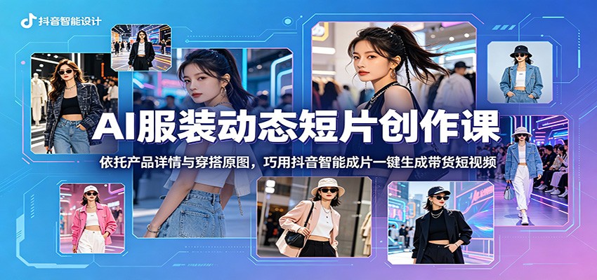 AI服装动态短片创作课:依托产品详情与穿搭原图,巧用抖音智能成片一键生成带货短视频-网创资源地