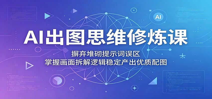 AI出图思维修炼课：摒弃堆砌提示词误区，掌握画面拆解逻辑稳定产出优质配图-网创资源地