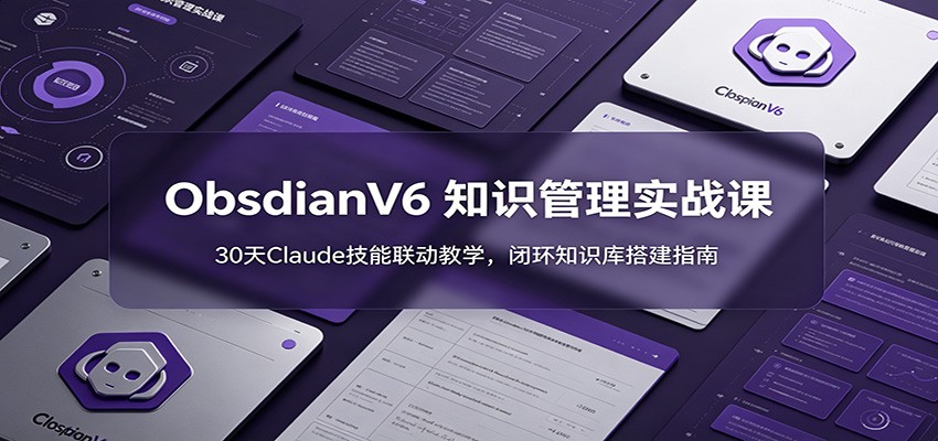 ObsidianV6 知识管理实战课：30天Claude技能联动教学，闭环知识库搭建指南-网创资源地