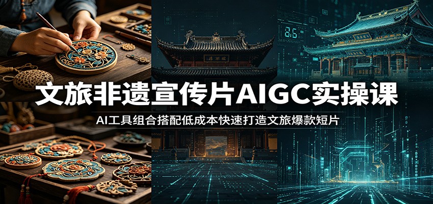 文旅非遗宣传片AIGC实操课：AI工具组合搭配低成本快速打造文旅爆款短片-网创资源地