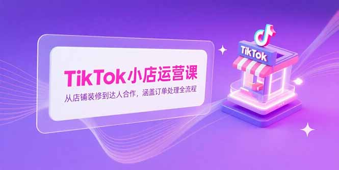TikTok小店运营课，从店铺装修到达人合作，涵盖订单处理全流程-网创资源地