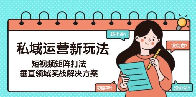 私域运营新玩法,短视频矩阵打法,垂直领域实战解决方案(更新6月)-网创资源地