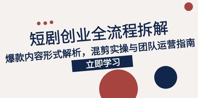 2025短剧创业全流程拆解,爆款内容形式解析,混剪实操与团队运营指南-网创资源地