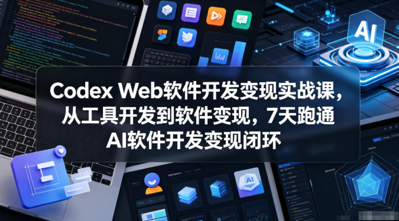 Codex Web软件开发变现实战课,从工具开发到软件变现,7天跑通AI软件开发变现闭环-网创资源地