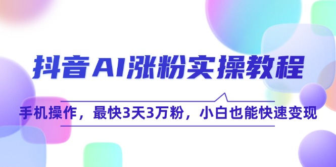 抖音AI涨粉实操教程,手机操作,最快3天3万粉,小白也能快速变现-网创资源地