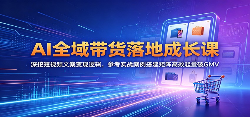 AI全域带货落地成长课:深挖短视频文案变现逻辑,参考实战案例搭建矩阵高效起量破GMV-网创资源地