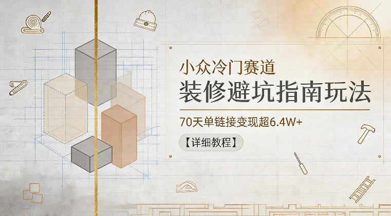小众冷门赛道,装修避坑指南玩法,70天单链接变现超6.4W+【详细教程】-网创资源地