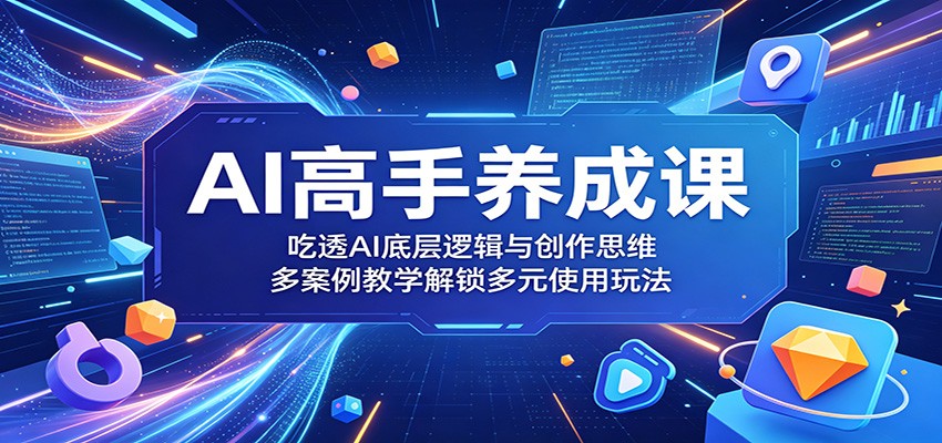 AI高手养成课：吃透AI底层逻辑与创作思维，多案例教学解锁多元使用玩法-网创资源地