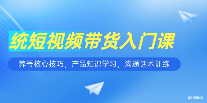 短视频带货入门课,养号核心技巧,产品知识学习,沟通话术训练-网创资源地