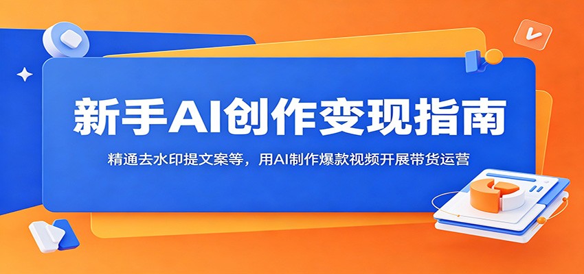 新手AI创作变现指南:精通去水印提文案等,用AI制作爆款视频开展带货运营-网创资源地