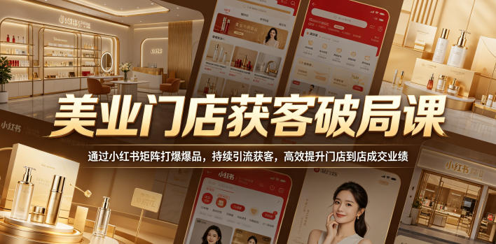 美业门店获客破局课，通过小红书矩阵打爆爆品，持续引流获客，高效提升门店到店成交业绩-网创资源地