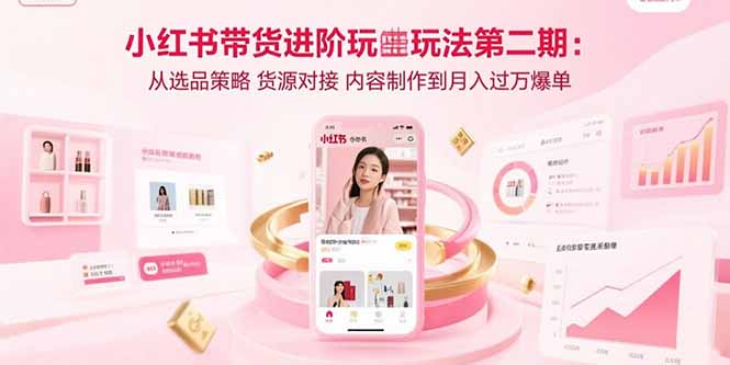 小红书带货进阶玩法第二期:从选品策略 货源对接 内容制作到月入过万爆单-网创资源地