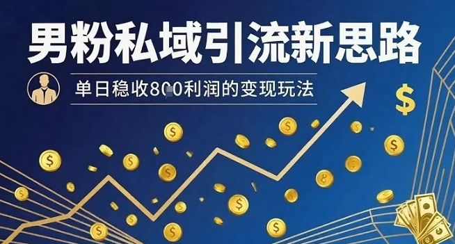 男粉私域引流新思路，单日稳收8张利润的变现玩法-网创资源地