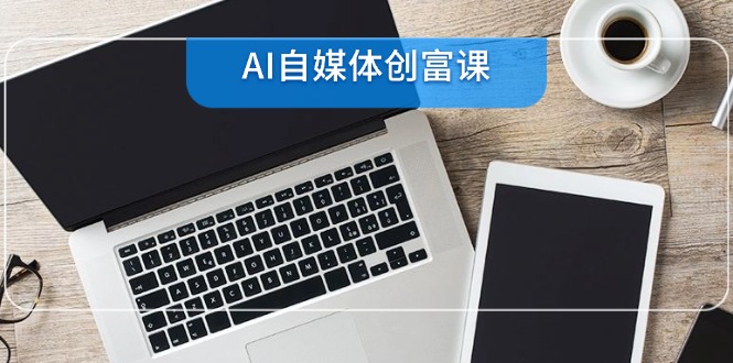 AI自媒体创富课,账号准备到直播带货,零基础22项技能速成-网创资源地
