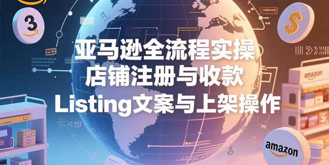 亚马逊全流程实操,店铺注册与收款,Listing文案与上架操作-网创资源地
