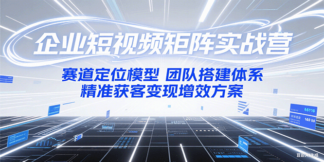 企业短视频矩阵实战营:赛道定位模型+团队搭建体系+精准获客变现增效方案-网创资源地