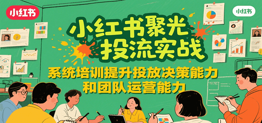 小红书聚光投流实战，系统学习提升投放决策能力和团队运营能力-网创资源地