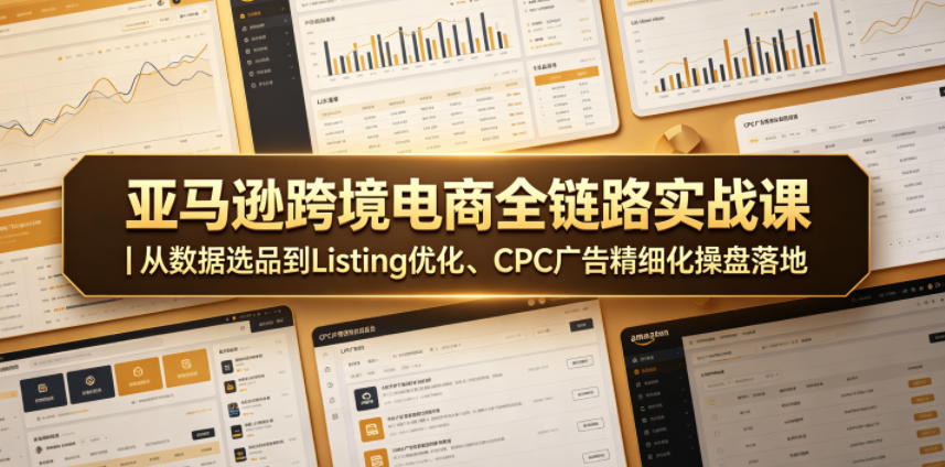 亚马逊跨境电商全链路实战课|从数据选品到Listing优化、CPC广告精细化操盘落地-网创资源地