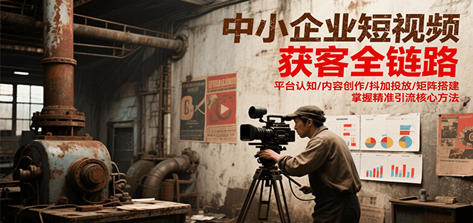 中小企业短视频获客全链路，平台认知/内容创作/抖加投放/矩阵搭建，精准引流核心方法-网创资源地