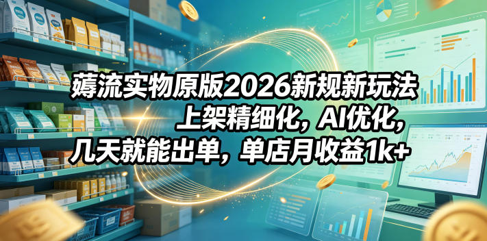薅流实物原版2026新规新玩法,上架精细化,AI优化,几天就能出单,单店月收益1k+-网创资源地