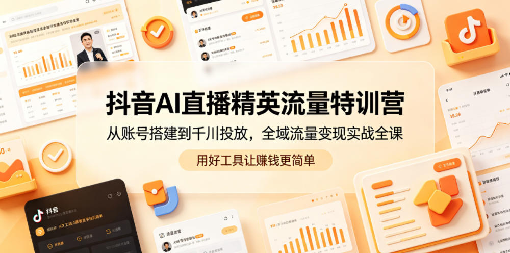抖音AI直播精英流量特训营，从账号搭建到千川投放，全域流量变现实战全课，用好工具让賺钱更简单-网创资源地